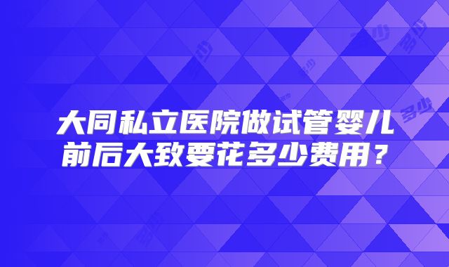 大同私立医院做试管婴儿前后大致要花多少费用？