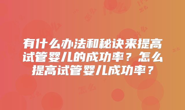 有什么办法和秘诀来提高试管婴儿的成功率?怎么提高试管婴儿成功率?