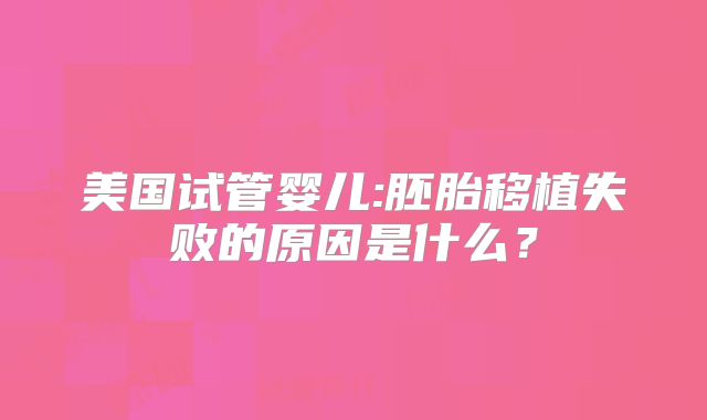 美国试管婴儿:胚胎移植失败的原因是什么？