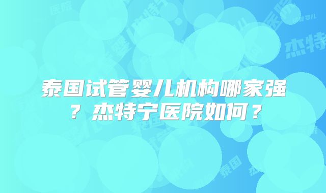 泰国试管婴儿机构哪家强？杰特宁医院如何？