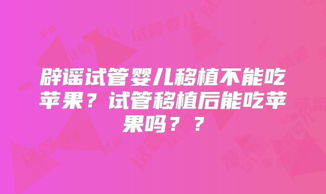 辟谣试管婴儿移植不能吃苹果?试管移植后能吃苹果吗??
