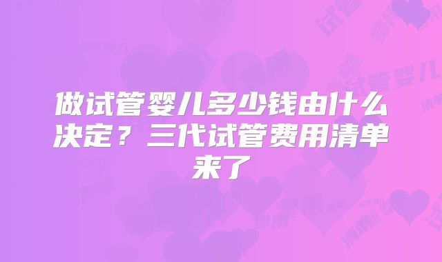 做试管婴儿多少钱由什么决定？三代试管费用清单来了