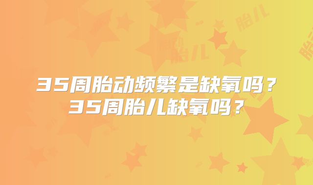 35周胎动频繁是缺氧吗?35周胎儿缺氧吗?