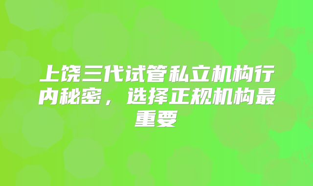 上饶三代试管私立机构行内秘密,选择正规机构最重要