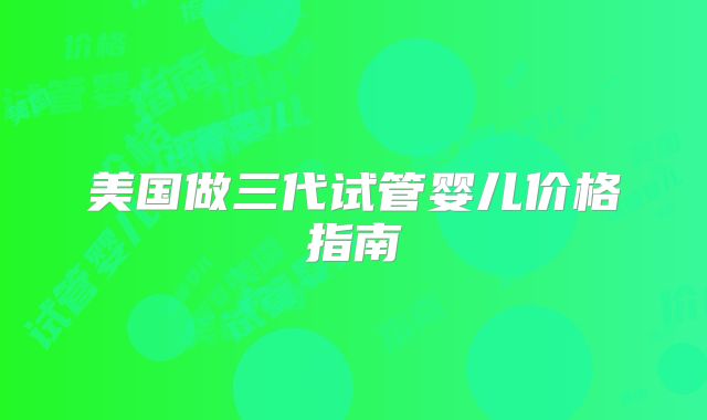 美国做三代试管婴儿价格指南