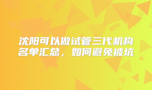 沈阳可以做试管三代机构名单汇总,如何避免被坑