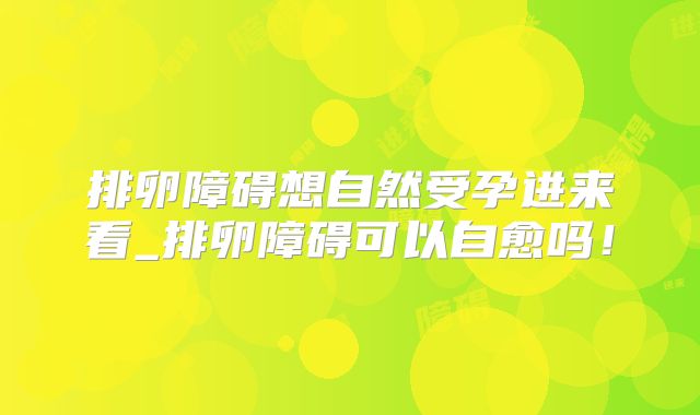 排卵障碍想自然受孕进来看_排卵障碍可以自愈吗！