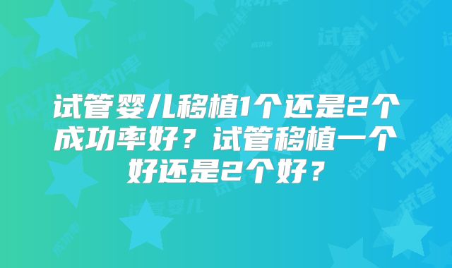 试管婴儿移植1个还是2个成功率好?试管移植一个好还是2个好?