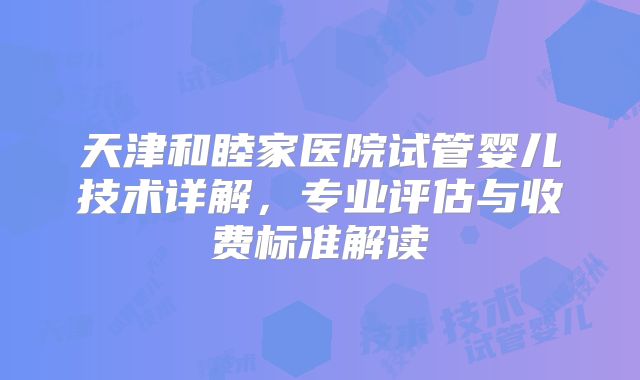 天津和睦家医院试管婴儿技术详解，专业评估与收费标准解读