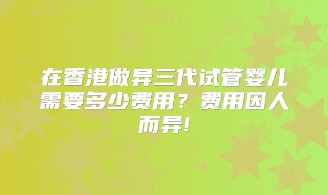 在香港做异三代试管婴儿需要多少费用？费用因人而异!