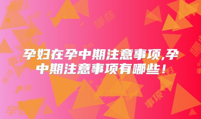 孕妇在孕中期注意事项,孕中期注意事项有哪些!