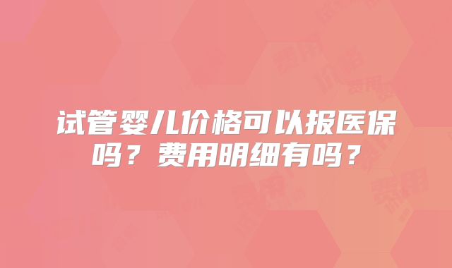 试管婴儿价格可以报医保吗？费用明细有吗？