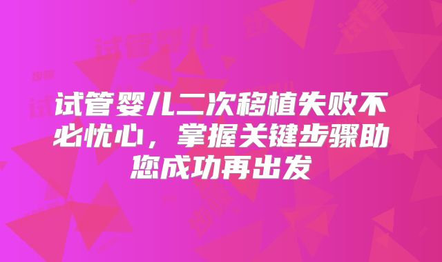 试管婴儿二次移植失败不必忧心,掌握关键步骤助您成功再出发