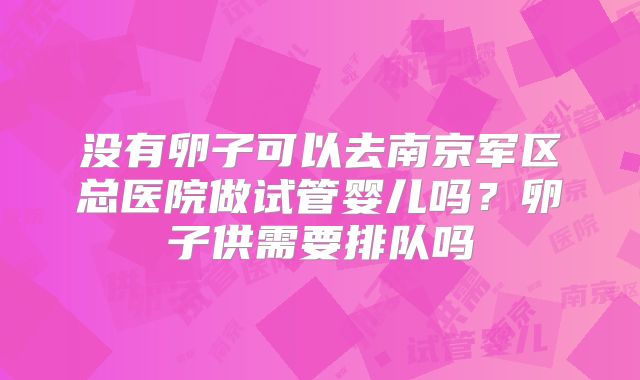 没有卵子可以去南京军区总医院做试管婴儿吗？卵子供需要排队吗