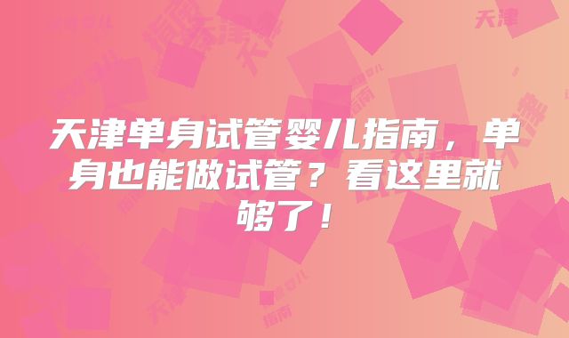 天津单身试管婴儿指南,单身也能做试管?看这里就够了!