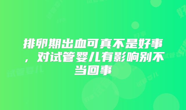 排卵期出血可真不是好事，对试管婴儿有影响别不当回事