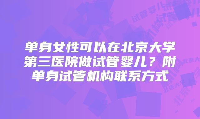 单身女性可以在北京大学第三医院做试管婴儿？附单身试管机构联系方式