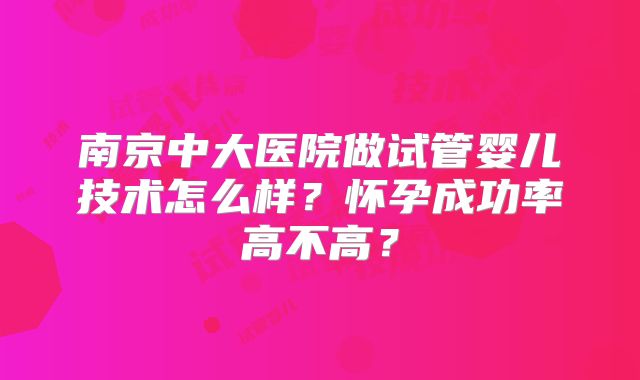 南京中大医院做试管婴儿技术怎么样？怀孕成功率高不高？