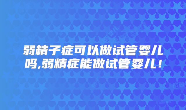弱精子症可以做试管婴儿吗,弱精症能做试管婴儿!