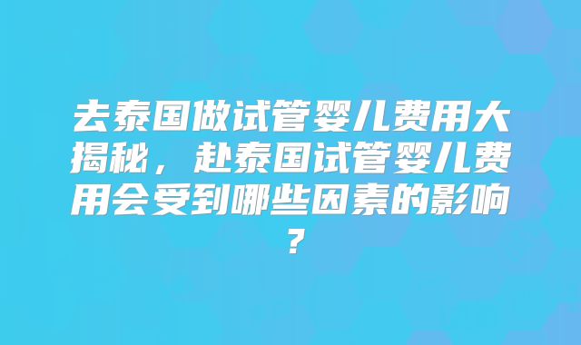 去泰国做试管婴儿费用大揭秘，赴泰国试管婴儿费用会受到哪些因素的影响？