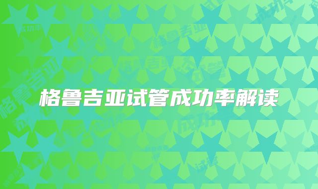 格鲁吉亚试管成功率解读