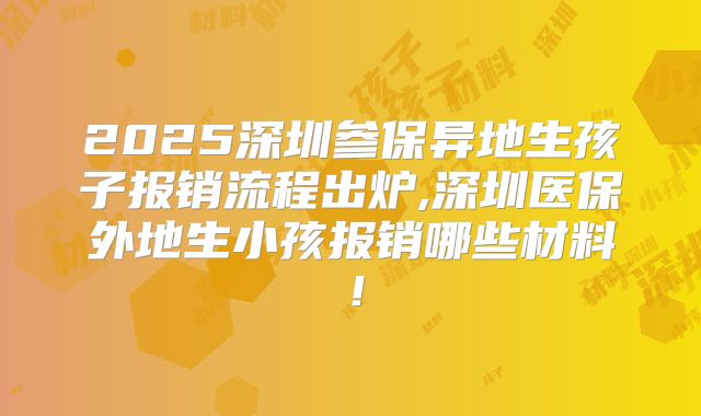 2025深圳参保异地生孩子报销流程出炉,深圳医保外地生小孩报销哪些材料！