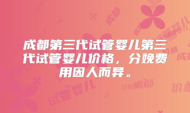 成都第三代试管婴儿第三代试管婴儿价格，分娩费用因人而异。