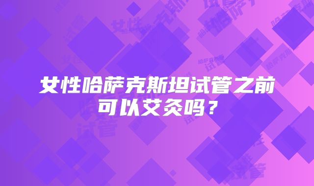 女性哈萨克斯坦试管之前可以艾灸吗?