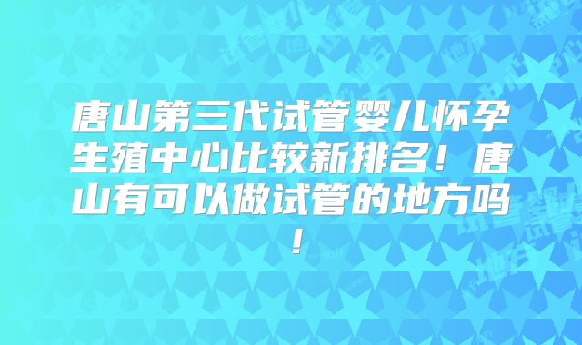 唐山第三代试管婴儿怀孕生殖中心比较新排名！唐山有可以做试管的地方吗！