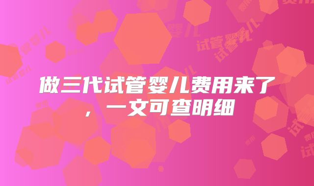 做三代试管婴儿费用来了，一文可查明细