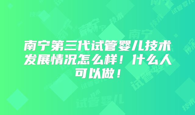 南宁第三代试管婴儿技术发展情况怎么样!什么人可以做!