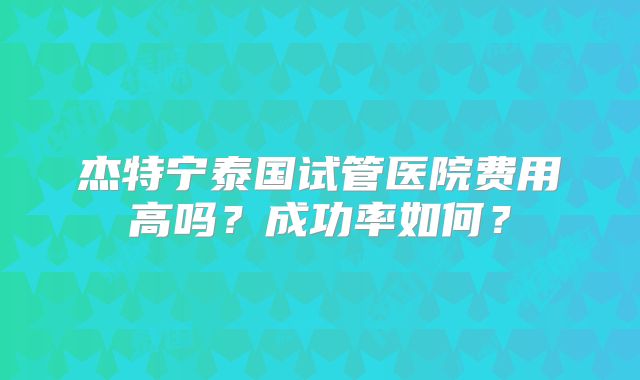 杰特宁泰国试管医院费用高吗？成功率如何？