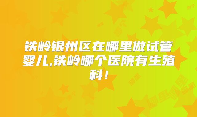 铁岭银州区在哪里做试管婴儿,铁岭哪个医院有生殖科！