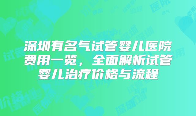 深圳有名气试管婴儿医院费用一览，全面解析试管婴儿治疗价格与流程