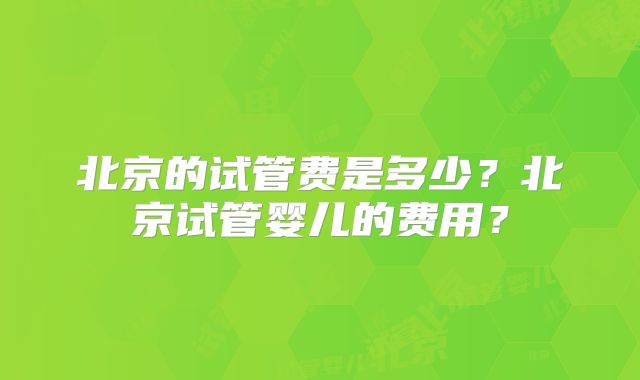 北京的试管费是多少？北京试管婴儿的费用？