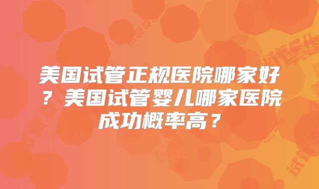 美国试管正规医院哪家好？美国试管婴儿哪家医院成功概率高？