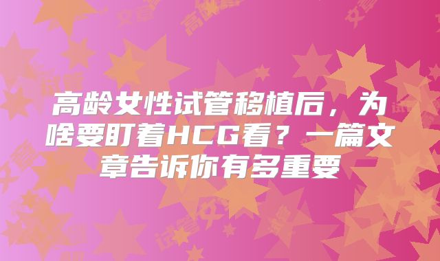 高龄女性试管移植后，为啥要盯着HCG看？一篇文章告诉你有多重要