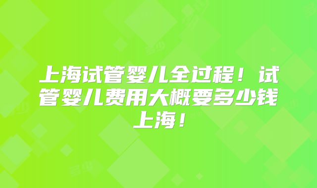 上海试管婴儿全过程！试管婴儿费用大概要多少钱上海！