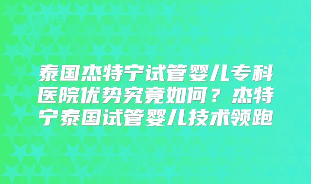 泰国杰特宁试管婴儿专科医院优势究竟如何？杰特宁泰国试管婴儿技术领跑