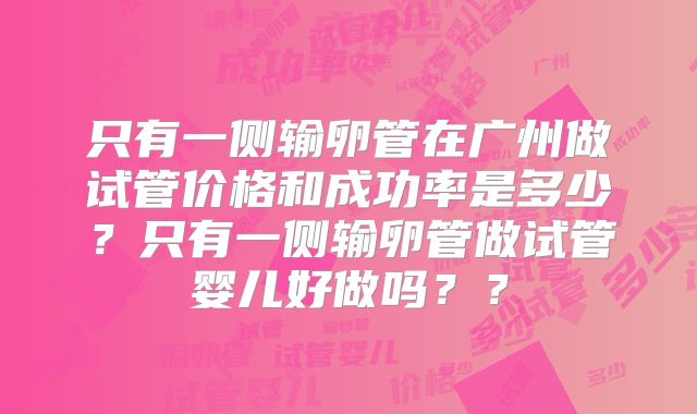 只有一侧输卵管在广州做试管价格和成功率是多少？只有一侧输卵管做试管婴儿好做吗？？