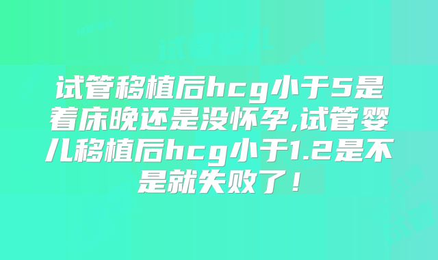 试管移植后hcg小于5是着床晚还是没怀孕,试管婴儿移植后hcg小于1.2是不是就失败了！