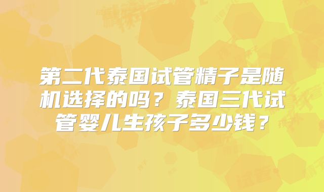 第二代泰国试管精子是随机选择的吗？泰国三代试管婴儿生孩子多少钱？