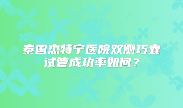 泰国杰特宁医院双侧巧囊试管成功率如何？