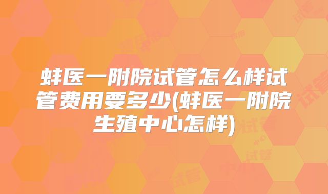 蚌医一附院试管怎么样试管费用要多少(蚌医一附院生殖中心怎样)