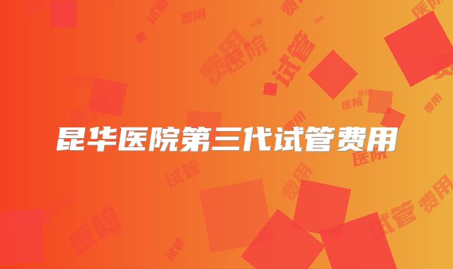昆华医院第三代试管费用