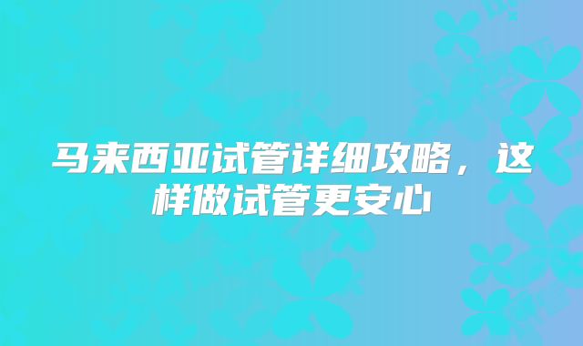 马来西亚试管详细攻略，这样做试管更安心