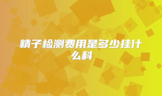 精子检测费用是多少挂什么科