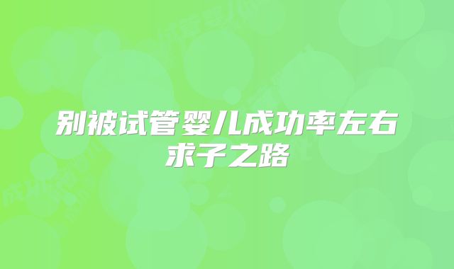 别被试管婴儿成功率左右求子之路