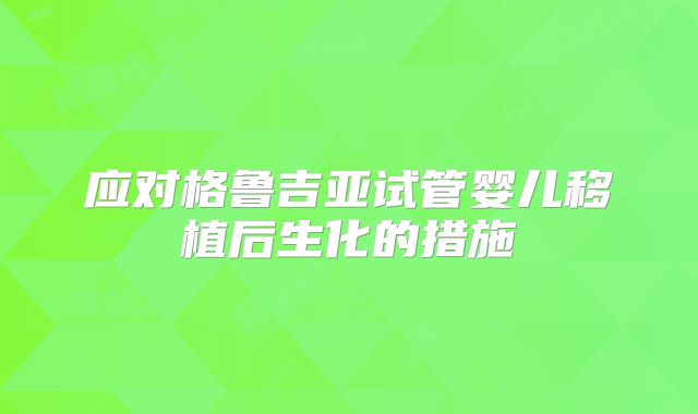 应对格鲁吉亚试管婴儿移植后生化的措施