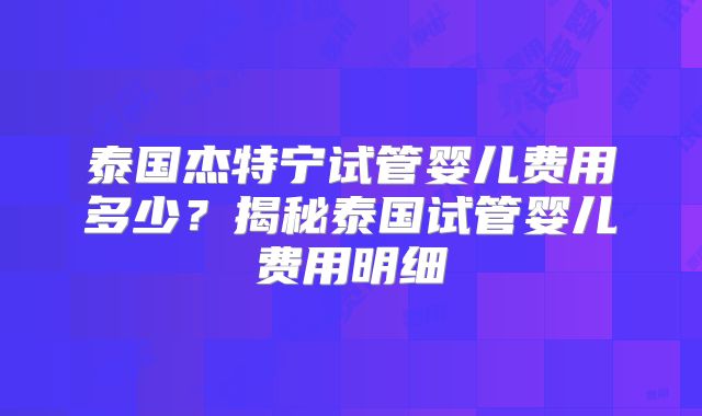 泰国杰特宁试管婴儿费用多少?揭秘泰国试管婴儿费用明细